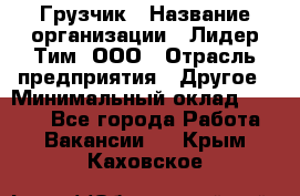 Грузчик › Название организации ­ Лидер Тим, ООО › Отрасль предприятия ­ Другое › Минимальный оклад ­ 7 000 - Все города Работа » Вакансии   . Крым,Каховское